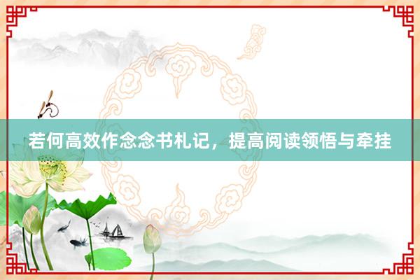 若何高效作念念书札记，提高阅读领悟与牵挂