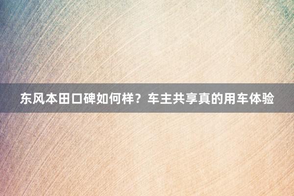 东风本田口碑如何样？车主共享真的用车体验