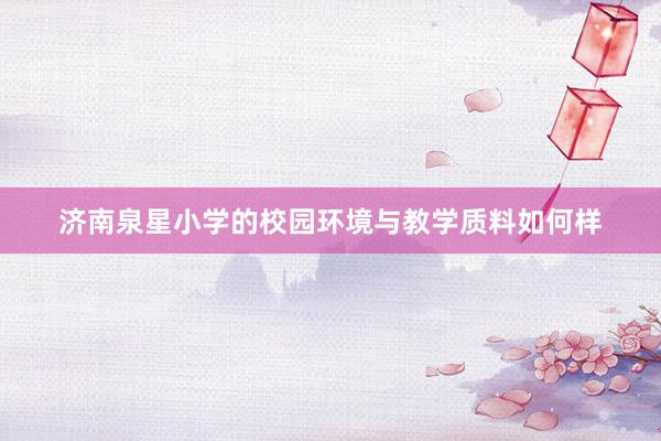 济南泉星小学的校园环境与教学质料如何样